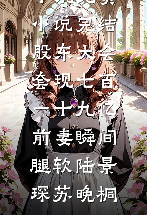 股东大会套现七百一十九亿前妻瞬间腿软(陆景琛苏晚桐)完整免费小说_免费小说完结股东大会套现七百一十九亿前妻瞬间腿软(陆景琛苏晚桐)