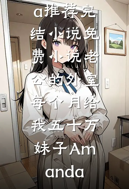 老公的外室每个月给我五十万(妹子Amanda)推荐完结小说_免费小说老公的外室每个月给我五十万(妹子Amanda)