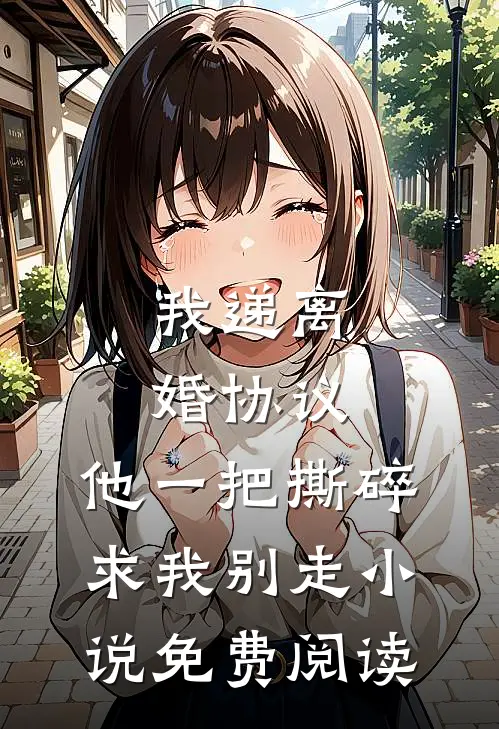 我递离婚协议，他一把撕碎求我别走小说免费阅读