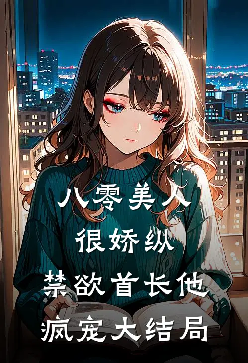 八零美人很娇纵，禁欲首长他疯宠大结局