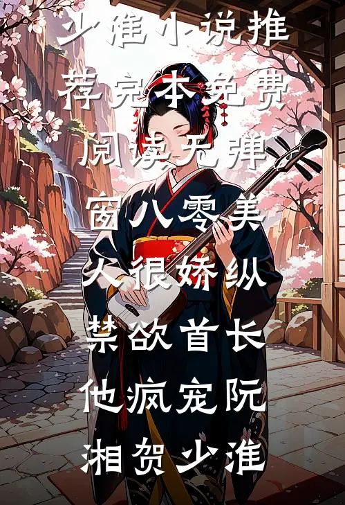 八零美人很娇纵，禁欲首长他疯宠阮湘贺少淮小说推荐完本_免费阅读无弹窗八零美人很娇纵，禁欲首长他疯宠阮湘贺少淮