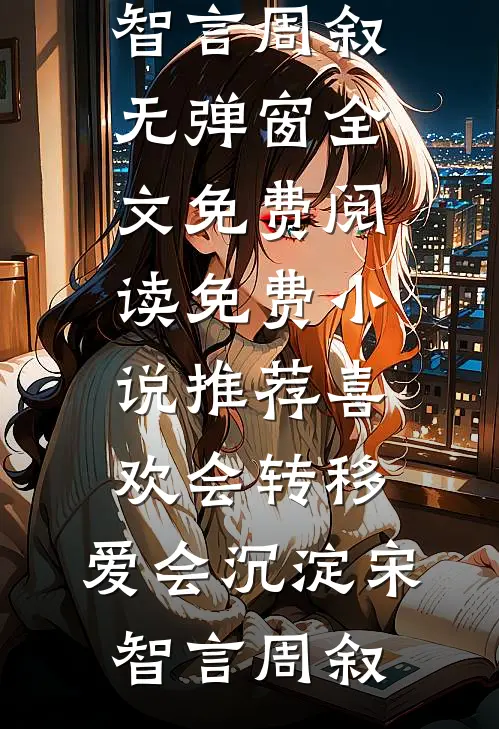 喜欢会转移，爱会沉淀宋智言周叙无弹窗全文免费阅读_免费小说推荐喜欢会转移，爱会沉淀宋智言周叙