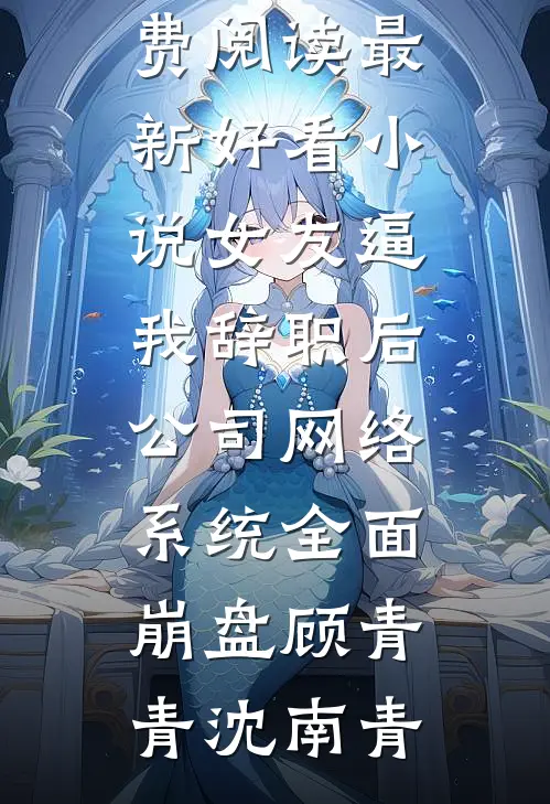 女友逼我辞职后，公司网络系统全面崩盘(顾青青沈南青)无弹窗全文免费阅读_最新好看小说女友逼我辞职后，公司网络系统全面崩盘顾青青沈南青