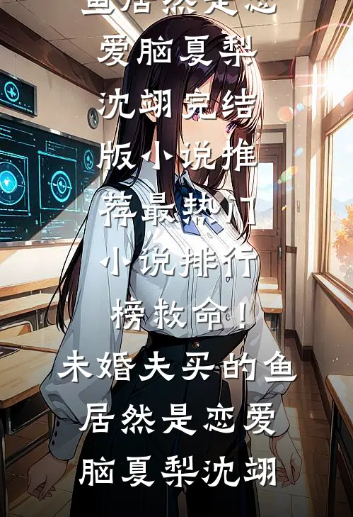 救命！未婚夫买的鱼居然是恋爱脑(夏梨沈翊)完结版小说推荐_最热门小说排行榜救命！未婚夫买的鱼居然是恋爱脑夏梨沈翊