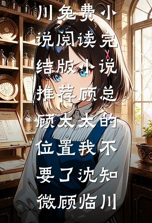 顾总，顾太太的位置我不要了(沈知微顾临川)免费小说阅读_完结版小说推荐顾总，顾太太的位置我不要了(沈知微顾临川)