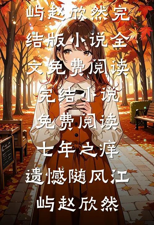 七年之痒，遗憾随风(江屿赵欣然)完结版小说全文免费阅读_完结小说免费阅读七年之痒，遗憾随风(江屿赵欣然)