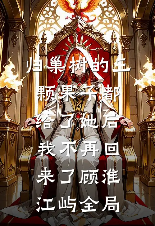 归巢树的三颗果子都给了她后，我不再回来了顾淮江屿全局
