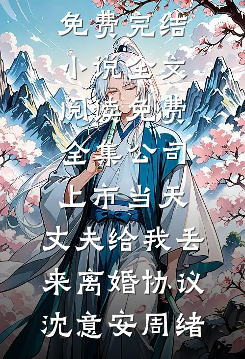 公司上市当天，丈夫给我丢来离婚协议(沈意安周绪)免费完结小说_全文阅读免费全集公司上市当天，丈夫给我丢来离婚协议沈意安周绪