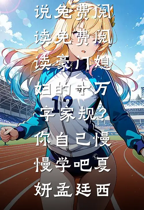 豪门媳妇的十万字家规？你自己慢慢学吧夏妍孟廷西热门小说免费阅读_免费阅读豪门媳妇的十万字家规？你自己慢慢学吧夏妍孟廷西