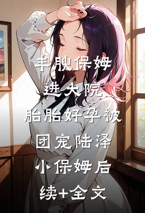 丰腴保姆进大院，胎胎好孕被团宠陆泽小保姆后续+全文