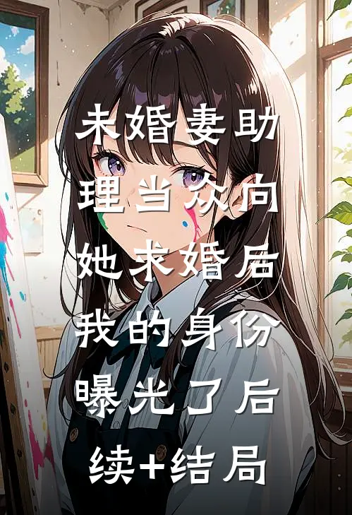 未婚妻助理当众向她求婚后，我的身份曝光了后续+结局