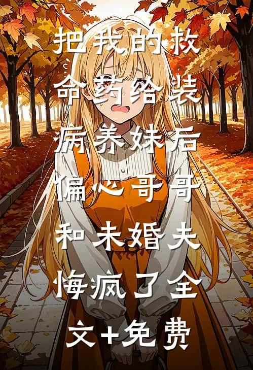 把我的救命药给装病养妹后，偏心哥哥和未婚夫悔疯了全文+免费