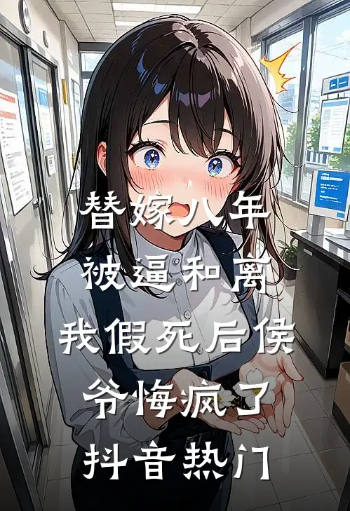 替嫁八年被逼和离，我假死后侯爷悔疯了抖音热门