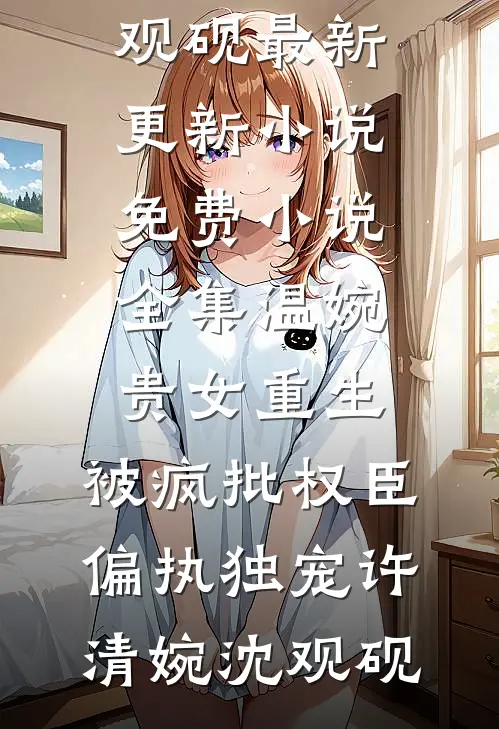 温婉贵女重生，被疯批权臣偏执独宠许清婉沈观砚最新更新小说_免费小说全集温婉贵女重生，被疯批权臣偏执独宠(许清婉沈观砚)