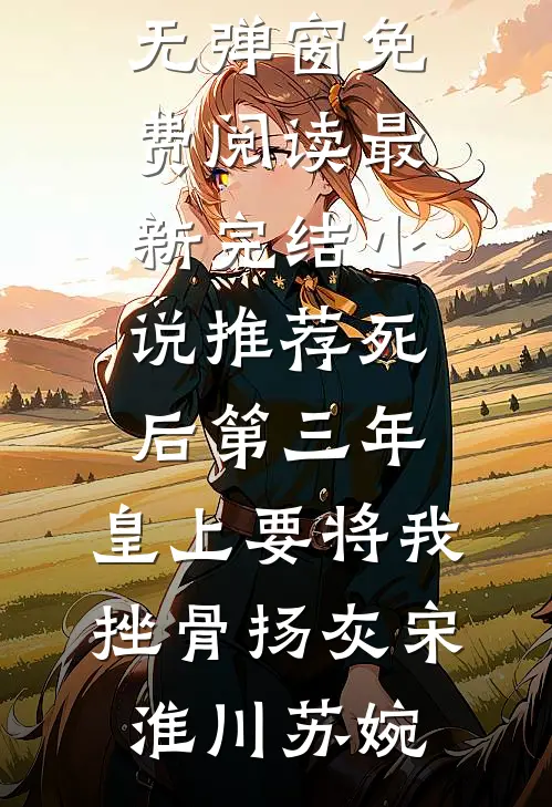 死后第三年，皇上要将我挫骨扬灰(宋淮川苏婉)无弹窗免费阅读_最新完结小说推荐死后第三年，皇上要将我挫骨扬灰(宋淮川苏婉)