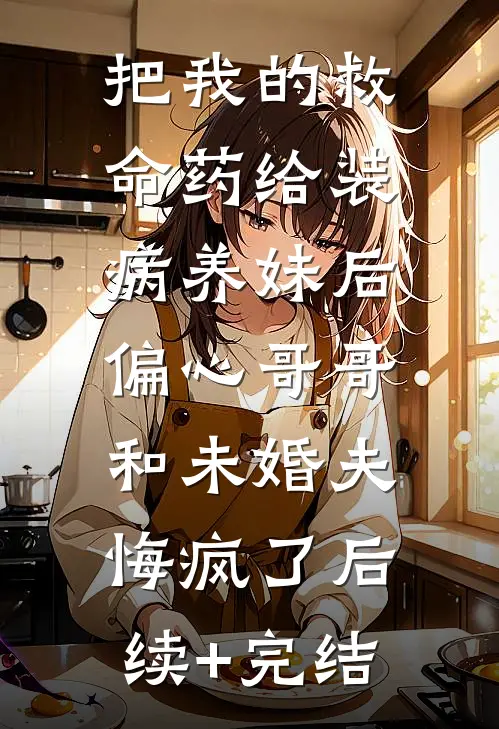 把我的救命药给装病养妹后，偏心哥哥和未婚夫悔疯了后续+完结