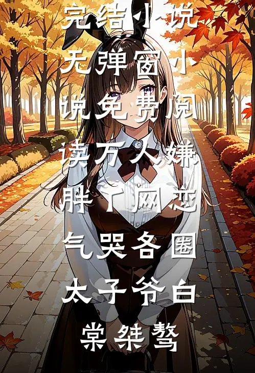 万人嫌胖丫网恋，气哭各圈太子爷(白棠桀骜)最新完结小说_无弹窗小说免费阅读万人嫌胖丫网恋，气哭各圈太子爷白棠桀骜