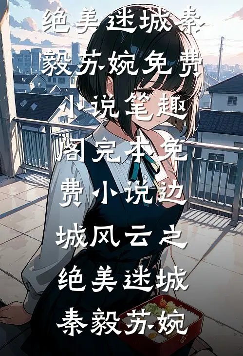 边城风云之绝美迷城(秦毅苏婉)免费小说笔趣阁_完本免费小说边城风云之绝美迷城秦毅苏婉