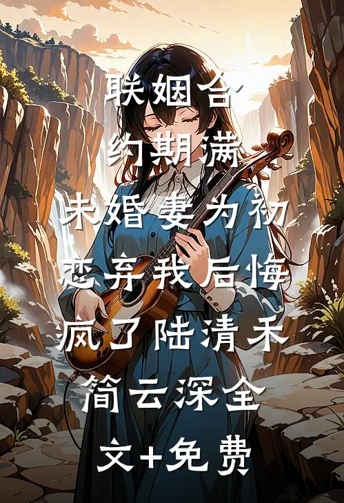 联姻合约期满，未婚妻为初恋弃我后悔疯了陆清禾简云深全文+免费