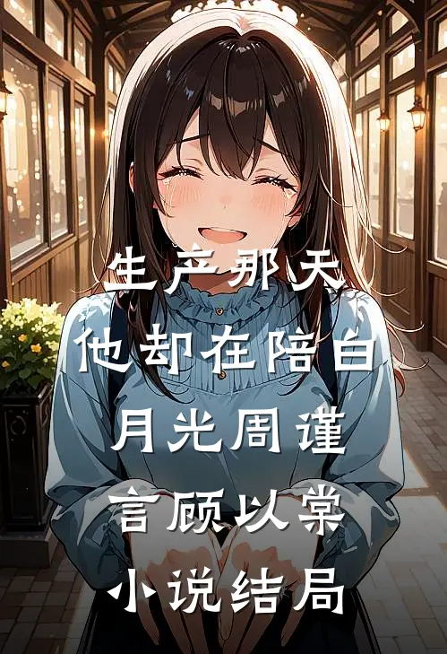 生产那天，他却在陪白月光周谨言顾以棠小说结局