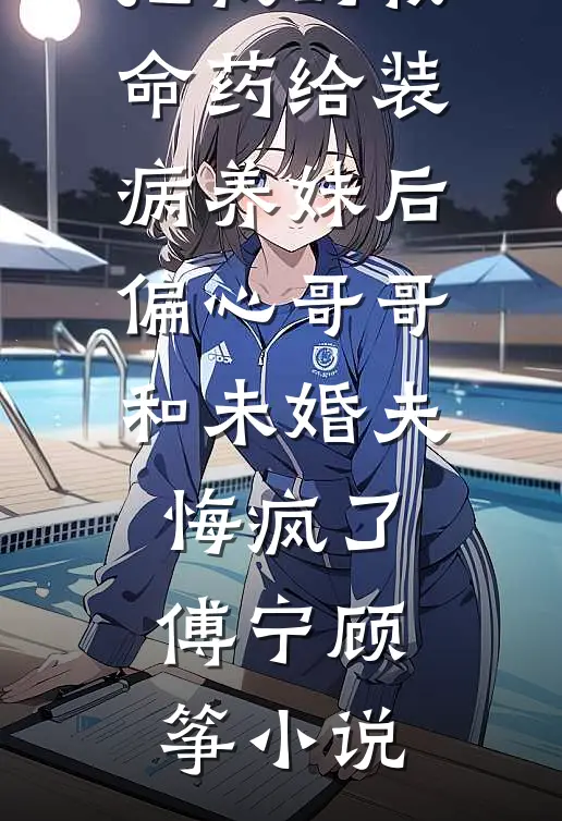 把我的救命药给装病养妹后，偏心哥哥和未婚夫悔疯了傅宁顾筝小说
