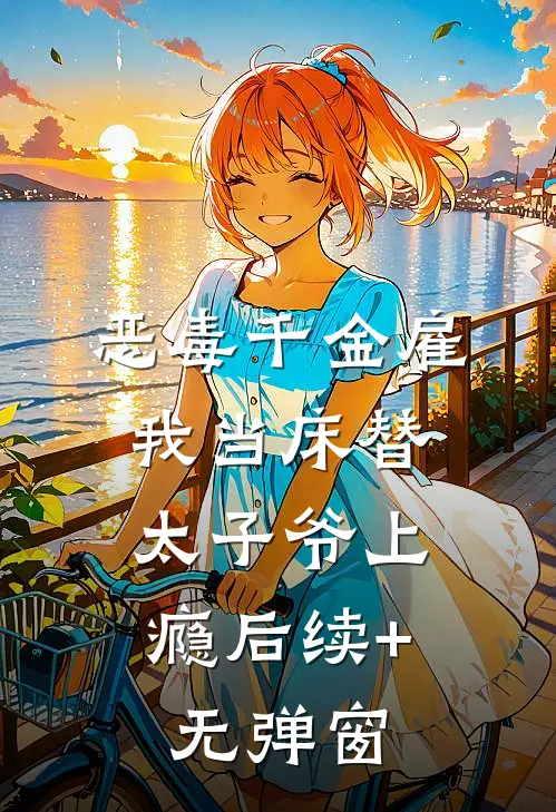 恶毒千金雇我当床替，太子爷上瘾后续+无弹窗