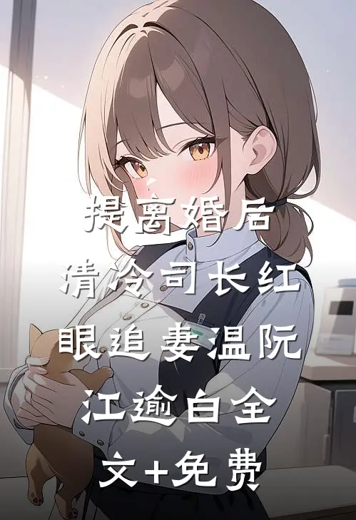 提离婚后，清冷司长红眼追妻温阮江逾白全文+免费