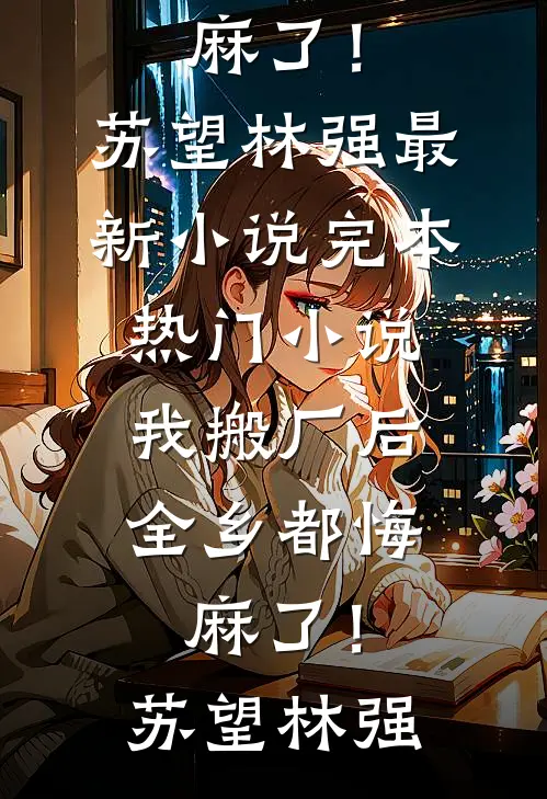我搬厂后，全乡都悔麻了！苏望林强最新小说_完本热门小说我搬厂后，全乡都悔麻了！(苏望林强)