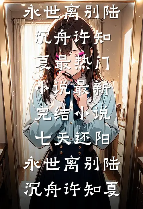 七天还阳，永世离别(陆沉舟许知夏)最热门小说_最新完结小说七天还阳，永世离别陆沉舟许知夏