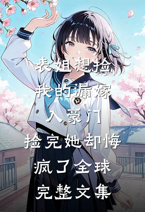 表姐想捡我的漏嫁入豪门，捡完她却悔疯了全球完整文集