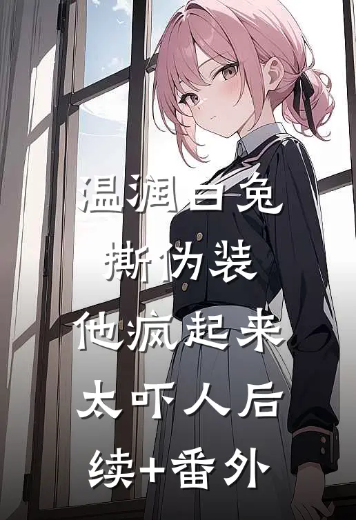 温润白兔撕伪装，他疯起来太吓人后续+番外