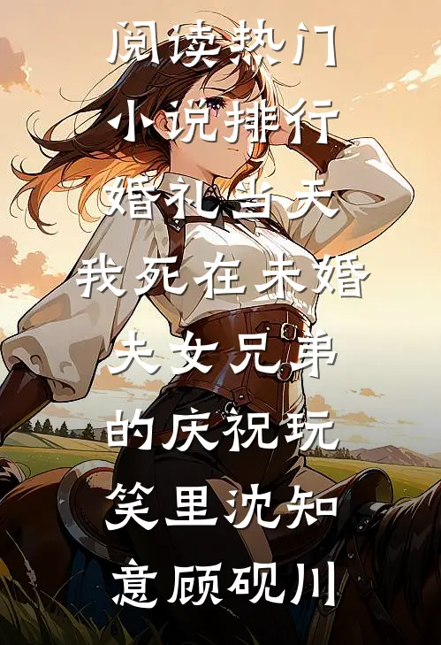 婚礼当天，我死在未婚夫女兄弟的庆祝玩笑里(沈知意顾砚川)完整版免费全文阅读_热门小说排行婚礼当天，我死在未婚夫女兄弟的庆祝玩笑里沈知意顾砚川