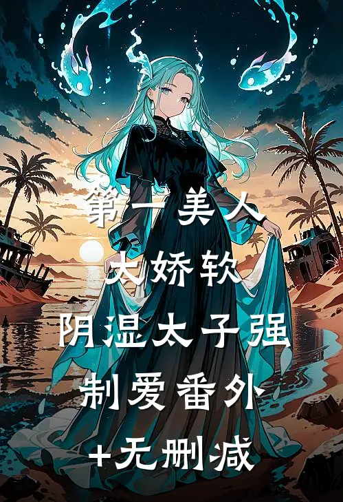 第一美人太娇软，阴湿太子强制爱番外+无删减