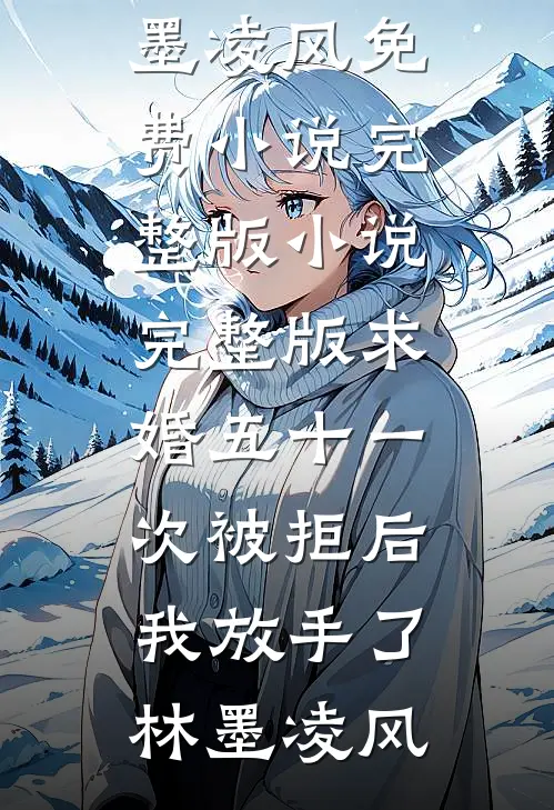 求婚五十一次被拒后，我放手了林墨凌风免费小说完整版_小说完整版求婚五十一次被拒后，我放手了(林墨凌风)
