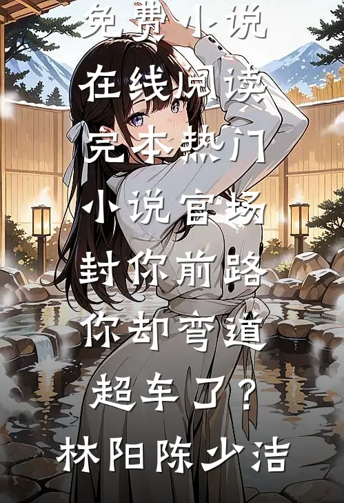 官场：封你前路，你却弯道超车了？林阳陈少洁免费小说在线阅读_完本热门小说官场：封你前路，你却弯道超车了？林阳陈少洁