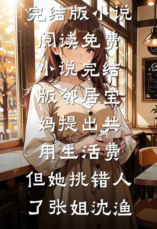 邻居宝妈提出共用生活费，但她挑错人了(张姐沈渔)完结版小说阅读_免费小说完结版邻居宝妈提出共用生活费，但她挑错人了(张姐沈渔)