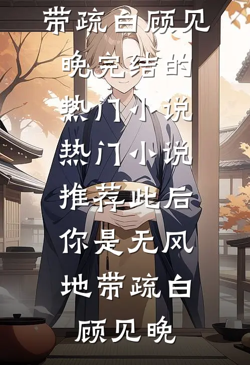 此后，你是无风地带(疏白顾见晚)完结的热门小说_热门小说推荐此后，你是无风地带(疏白顾见晚)