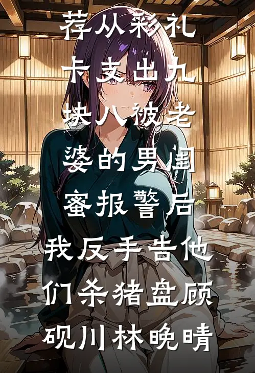 从彩礼卡支出九块八被老婆的男闺蜜报警后，我反手告他们杀猪盘(顾砚川林晚晴)免费小说在线看_完本小说推荐从彩礼卡支出九块八被老婆的男闺蜜报警后，我反手告他们杀猪盘顾砚川林晚晴