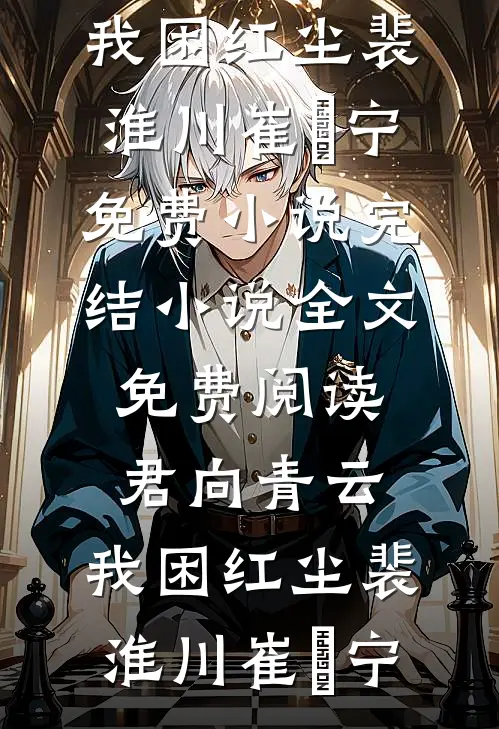 君向青云，我困红尘裴淮川崔玥宁免费小说完结_小说全文免费阅读君向青云，我困红尘(裴淮川崔玥宁)