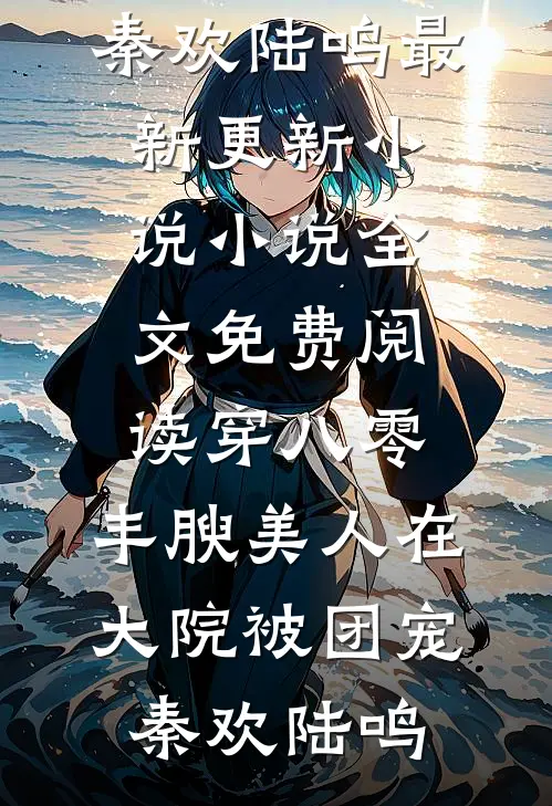 穿八零，丰腴美人在大院被团宠(秦欢陆鸣)最新更新小说_小说全文免费阅读穿八零，丰腴美人在大院被团宠(秦欢陆鸣)