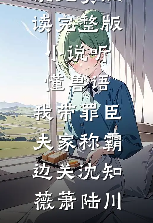 听懂兽语，我带罪臣夫家称霸边关沈知薇萧陆川完结版小说_免费阅读完整版小说听懂兽语，我带罪臣夫家称霸边关沈知薇萧陆川
