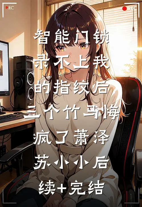 智能门锁录不上我的指纹后，三个竹马悔疯了萧泽苏小小后续+完结