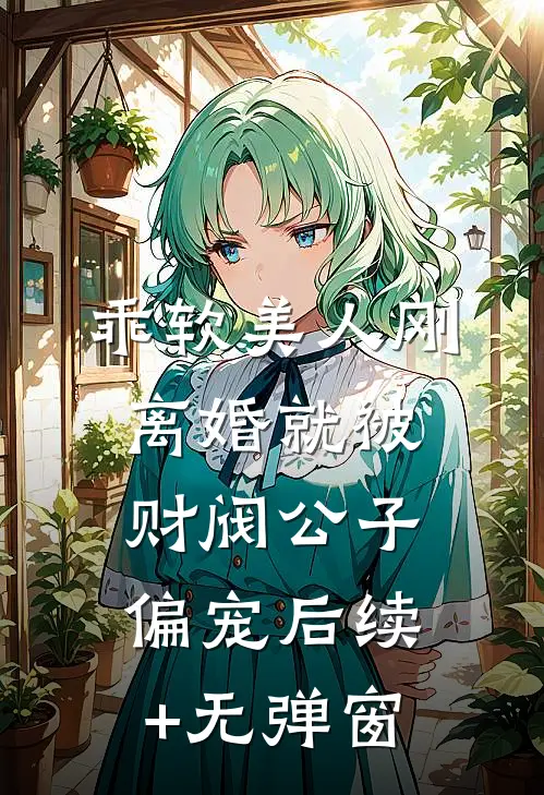 乖软美人刚离婚就被财阀公子偏宠后续+无弹窗