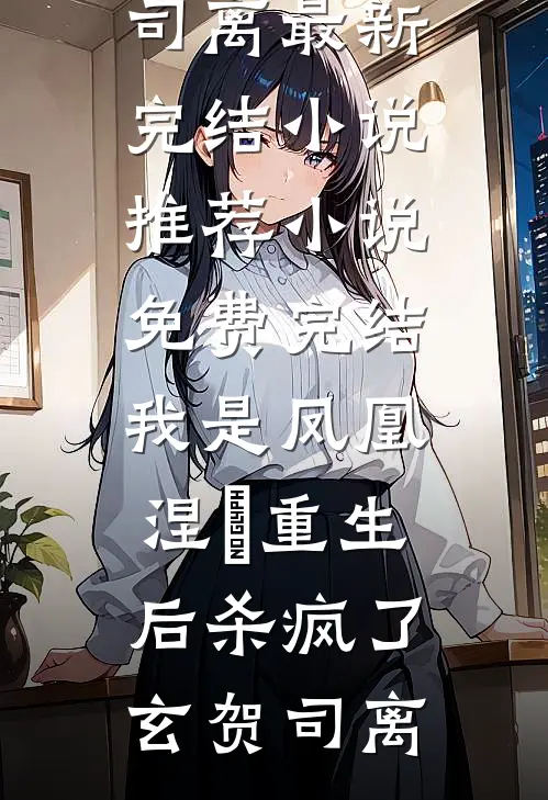 我是凤凰，涅槃重生后杀疯了(玄贺司离)最新完结小说推荐_小说免费完结我是凤凰，涅槃重生后杀疯了(玄贺司离)