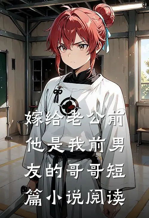 嫁给老公前，他是我前男友的哥哥短篇小说阅读