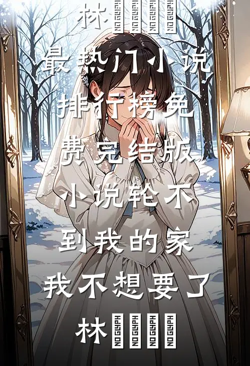轮不到我的家，我不想要了(林玥玥玥玥)最热门小说排行榜_免费完结版小说轮不到我的家，我不想要了林玥玥玥玥