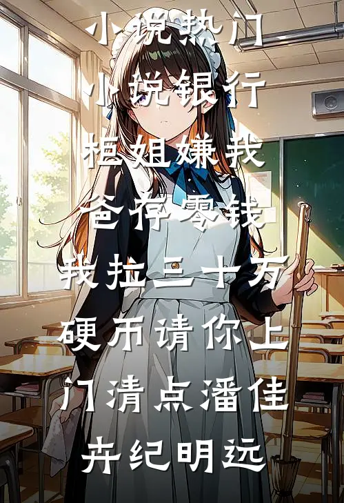 银行柜姐嫌我爸存零钱，我拉三十万硬币请你上门清点(潘佳卉纪明远)免费小说_热门小说银行柜姐嫌我爸存零钱，我拉三十万硬币请你上门清点潘佳卉纪明远