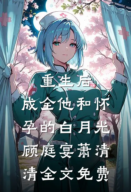 重生后，成全他和怀孕的白月光顾庭宴萧清清全文免费