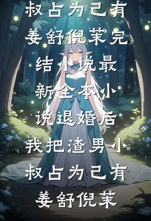 退婚后，我把渣男小叔占为己有姜舒倪茉完结小说_最新全本小说退婚后，我把渣男小叔占为己有(姜舒倪茉)