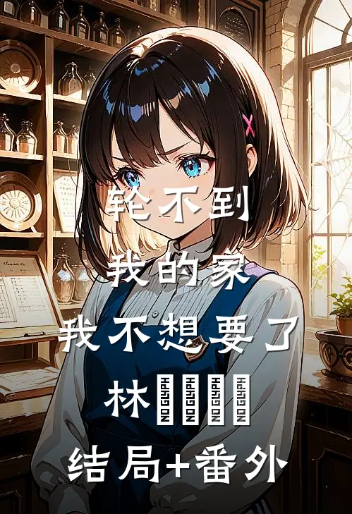轮不到我的家，我不想要了林玥玥玥玥结局+番外